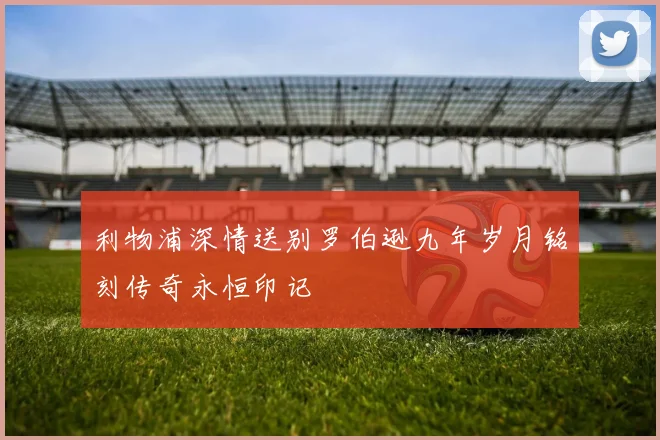 利物浦深情送别罗伯逊九年岁月铭刻传奇永恒印记