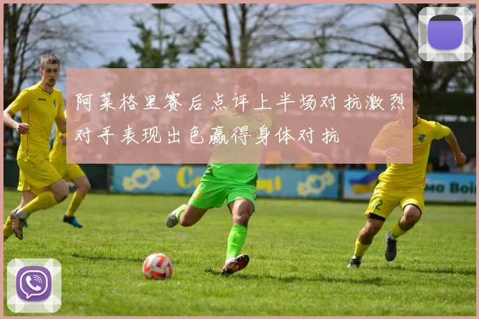 阿莱格里赛后点评上半场对抗激烈对手表现出色赢得身体对抗