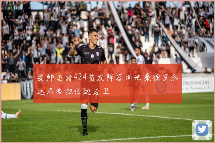 安帅坚持424首发阵容训练桑德罗和达尼洛担任边后卫