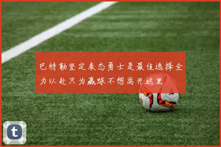 巴特勒坚定表态勇士是最佳选择全力以赴只为赢球不想离开这里