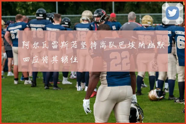 阿尔瓦雷斯若坚持离队巴埃纳幽默回应将其锁住