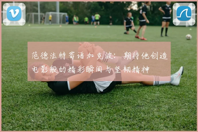 范德法特寄语加克波：期待他创造电影般的精彩瞬间与坚韧精神
