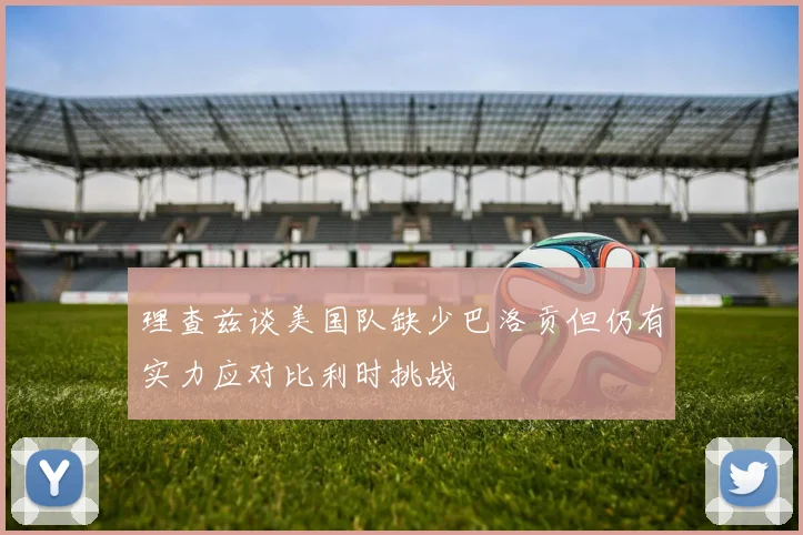 理查兹谈美国队缺少巴洛贡但仍有实力应对比利时挑战