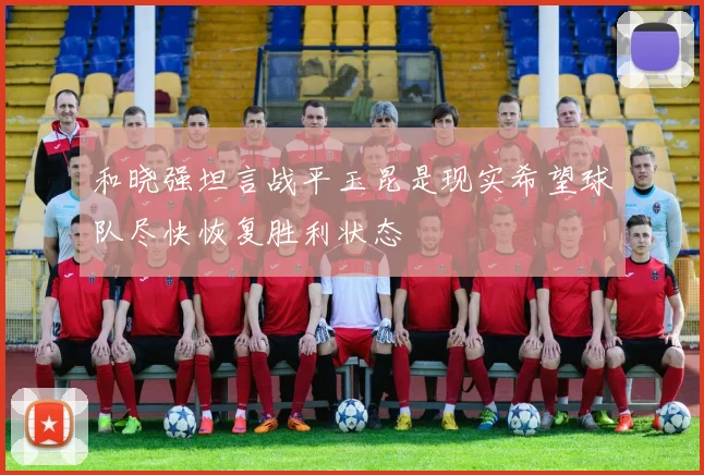 和晓强坦言战平玉昆是现实希望球队尽快恢复胜利状态