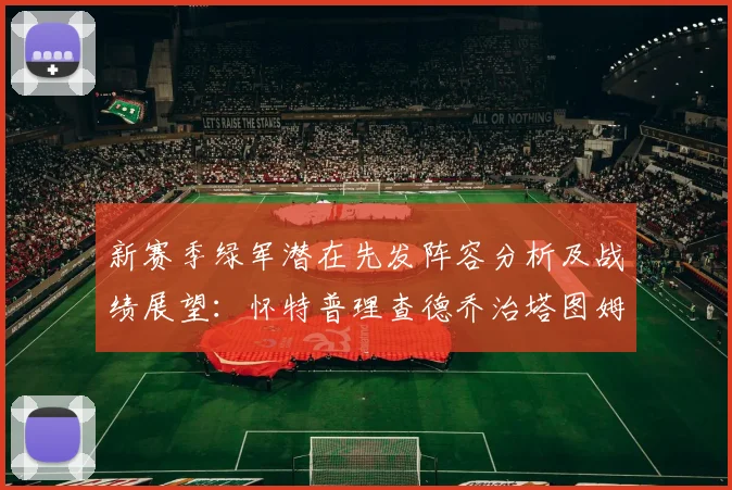 新赛季绿军潜在先发阵容分析及战绩展望:怀特普理查德乔治塔图姆奎塔组合