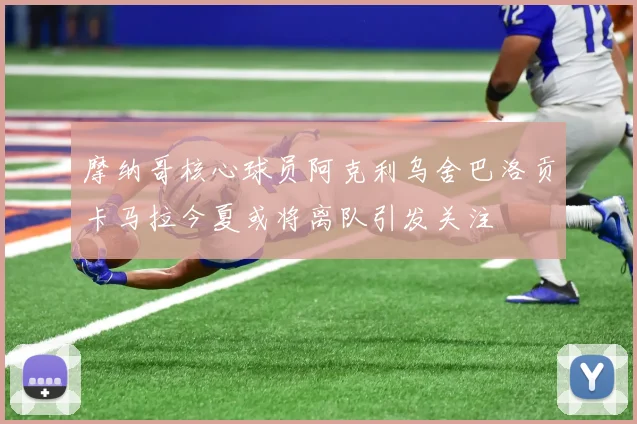 摩纳哥核心球员阿克利乌舍巴洛贡卡马拉今夏或将离队引发关注