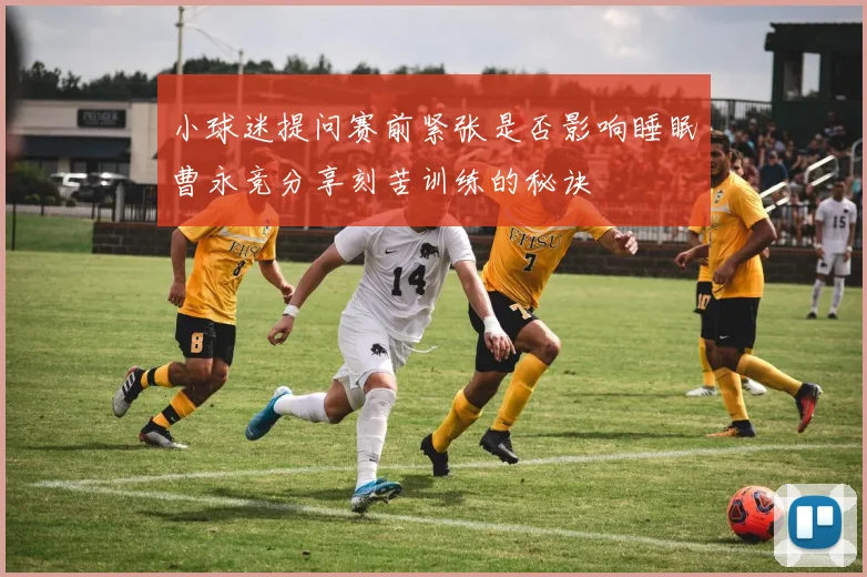 小球迷提问赛前紧张是否影响睡眠曹永竞分享刻苦训练的秘诀