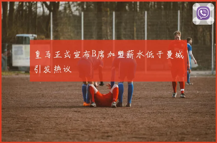 皇马正式宣布B席加盟薪水低于曼城引发热议