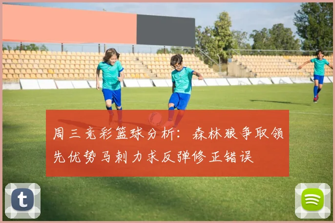 周三竞彩篮球分析：森林狼争取领先优势马刺力求反弹修正错误