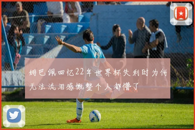 姆巴佩回忆22年世界杯失利时为何无法流泪感慨整个人都懵了