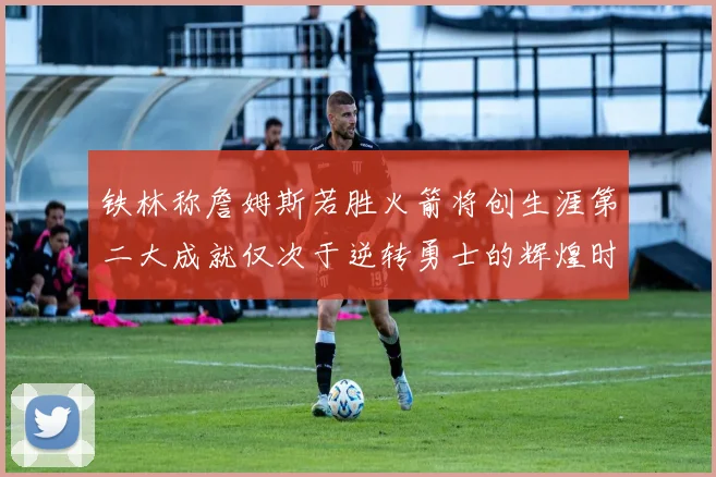铁林称詹姆斯若胜火箭将创生涯第二大成就仅次于逆转勇士的辉煌时刻