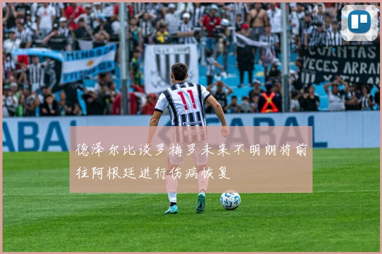 德泽尔比谈罗梅罗未来不明朗将前往阿根廷进行伤病恢复