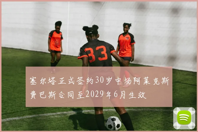塞尔塔正式签约30岁中场阿莱克斯费巴斯合同至2029年6月生效