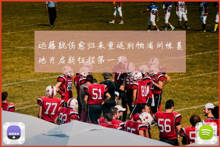远藤航伤愈归来重返利物浦训练基地开启新征程第一天