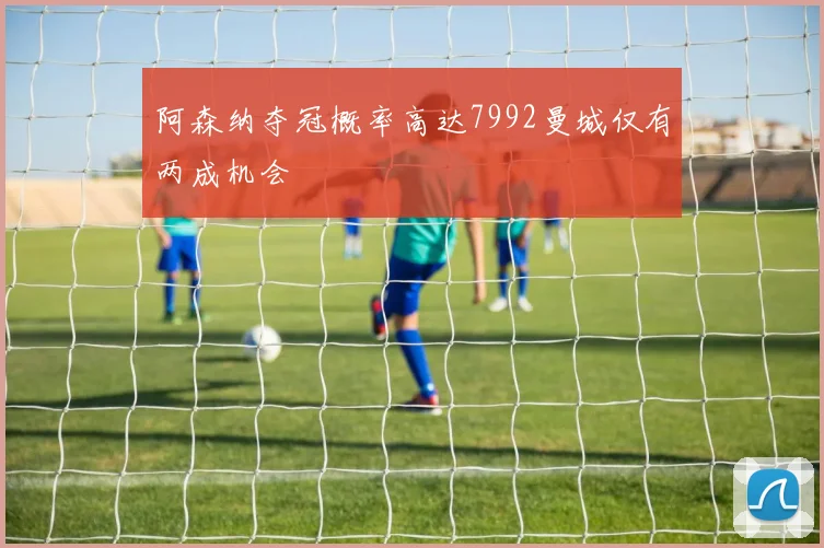 阿森纳夺冠概率高达7992曼城仅有两成机会