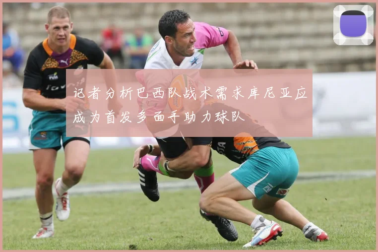 记者分析巴西队战术需求库尼亚应成为首发多面手助力球队