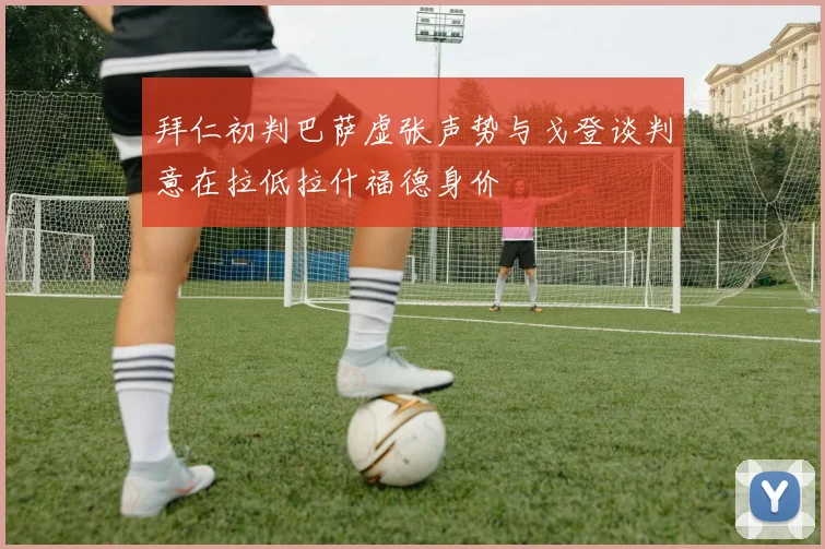 拜仁初判巴萨虚张声势与戈登谈判意在拉低拉什福德身价
