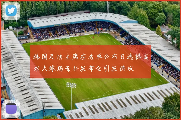 韩国足协主席在名单公布日选择高尔夫球场而非发布会引发热议