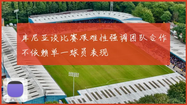 库尼亚谈比赛艰难性强调团队合作不依赖单一球员表现