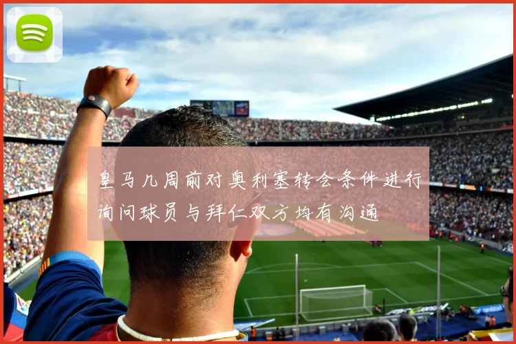 皇马几周前对奥利塞转会条件进行询问球员与拜仁双方均有沟通