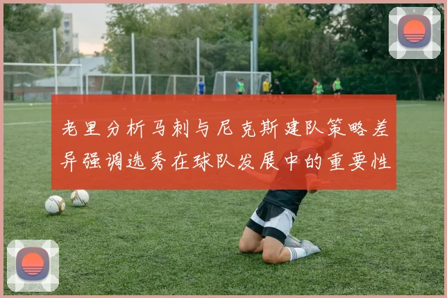 老里分析马刺与尼克斯建队策略差异强调选秀在球队发展中的重要性