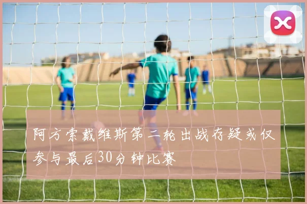 阿方索戴维斯第二轮出战存疑或仅参与最后30分钟比赛
