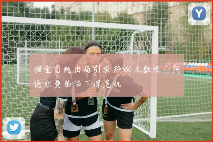 掘金首轮出局引发热议主教练小阿德尔曼面临下课危机