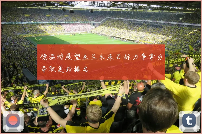德温特展望米兰未来目标力争拿分争取更好排名