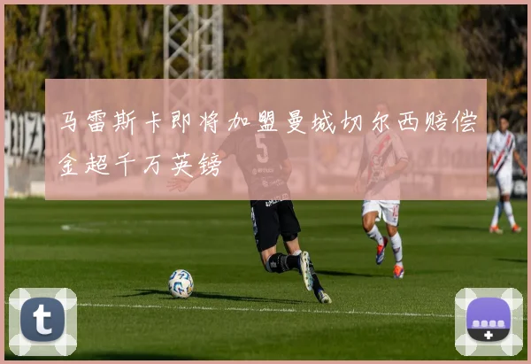 马雷斯卡即将加盟曼城切尔西赔偿金超千万英镑