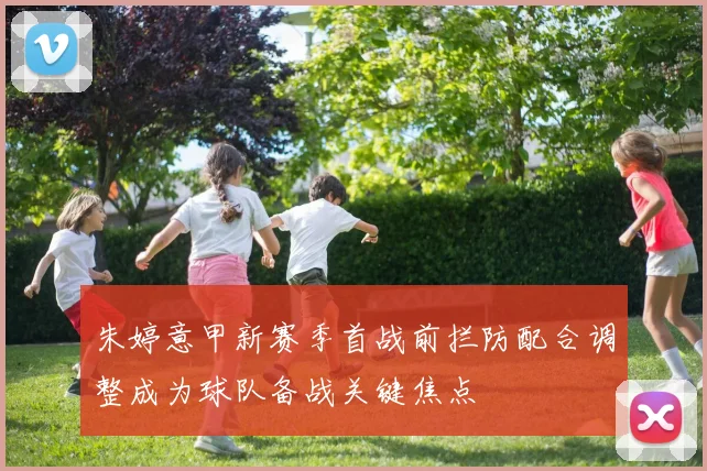 朱婷意甲新赛季首战前拦防配合调整成为球队备战关键焦点